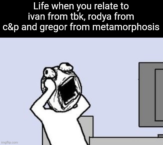 Me | Life when you relate to ivan from tbk, rodya from c&p and gregor from metamorphosis | image tagged in going crazy | made w/ Imgflip meme maker