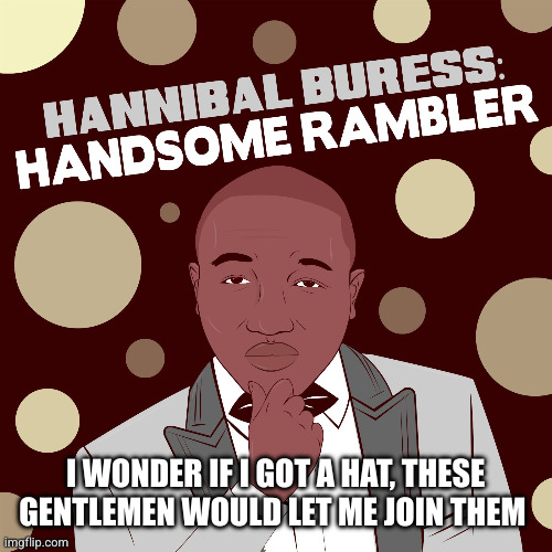 rambler | I WONDER IF I GOT A HAT, THESE GENTLEMEN WOULD LET ME JOIN THEM | image tagged in rambler | made w/ Imgflip meme maker