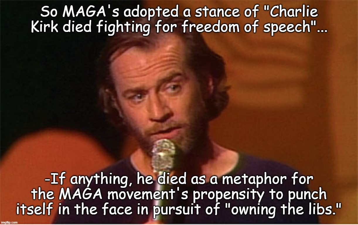 If your campus tour is about gathering B-Roll of you "winning" political arguments... | So MAGA's adopted a stance of "Charlie Kirk died fighting for freedom of speech"... -If anything, he died as a metaphor for
the MAGA movement's propensity to punch itself in the face in pursuit of "owning the libs." | image tagged in george carlin,charlie kirk | made w/ Imgflip meme maker