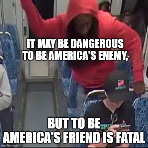 IT MAY BE DANGEROUS TO BE AMERICA'S ENEMY, BUT TO BE AMERICA'S FRIEND IS FATAL | made w/ Imgflip meme maker
