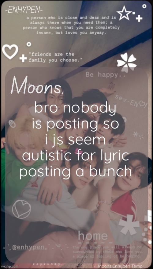 moons enhypen template | bro nobody is posting so i js seem autistic for lyric posting a bunch | image tagged in moons enhypen template | made w/ Imgflip meme maker