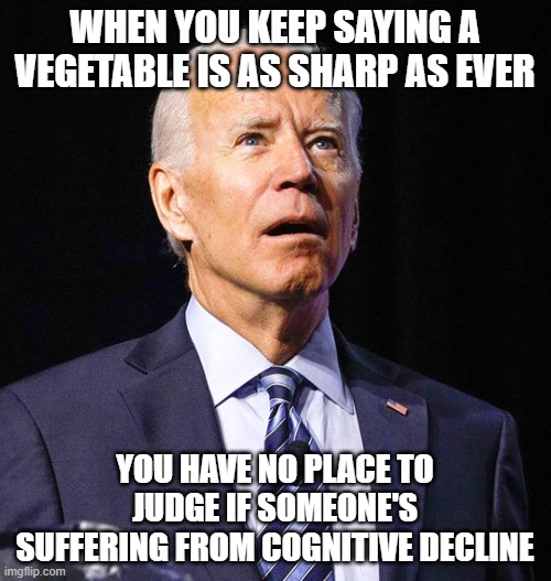 Joe Biden | WHEN YOU KEEP SAYING A VEGETABLE IS AS SHARP AS EVER YOU HAVE NO PLACE TO JUDGE IF SOMEONE'S SUFFERING FROM COGNITIVE DECLINE | image tagged in joe biden | made w/ Imgflip meme maker