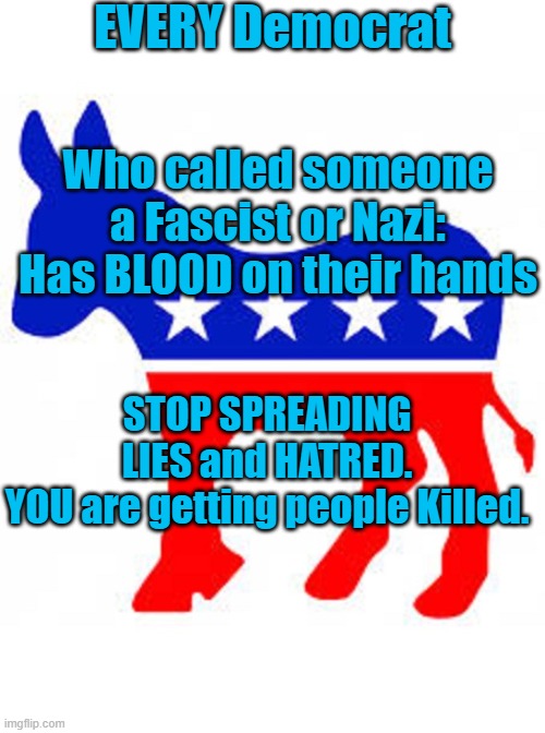 Every Democrat has blood on their hands | EVERY Democrat; Who called someone a Fascist or Nazi:
Has BLOOD on their hands; STOP SPREADING LIES and HATRED.
YOU are getting people Killed. | image tagged in democrat donkey | made w/ Imgflip meme maker