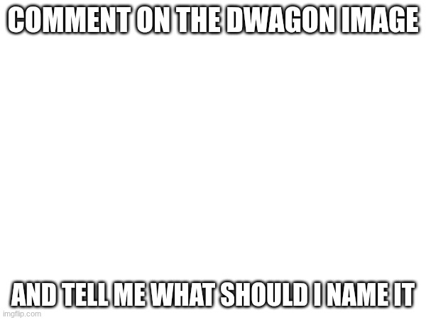??????? | COMMENT ON THE DWAGON IMAGE; AND TELL ME WHAT SHOULD I NAME IT | made w/ Imgflip meme maker