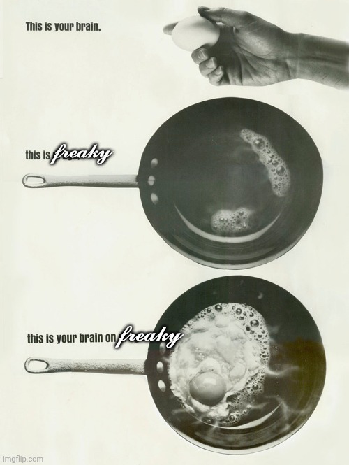this is your brain on drugs | 𝓯𝓻𝓮𝓪𝓴𝔂; 𝓯𝓻𝓮𝓪𝓴𝔂 | image tagged in this is your brain on drugs | made w/ Imgflip meme maker
