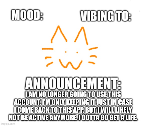 Maybe I’ll come back? Idk | I AM NO LONGER GOING TO USE THIS ACCOUNT. I’M ONLY KEEPING IT JUST IN CASE I COME BACK TO THIS APP, BUT I WILL LIKELY NOT BE ACTIVE ANYMORE. I GOTTA GO GET A LIFE. | image tagged in honored one announcement | made w/ Imgflip meme maker