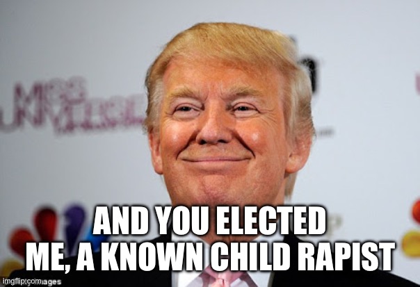 Donald trump approves | AND YOU ELECTED ME, A KNOWN CHILD RAPIST | image tagged in donald trump approves | made w/ Imgflip meme maker