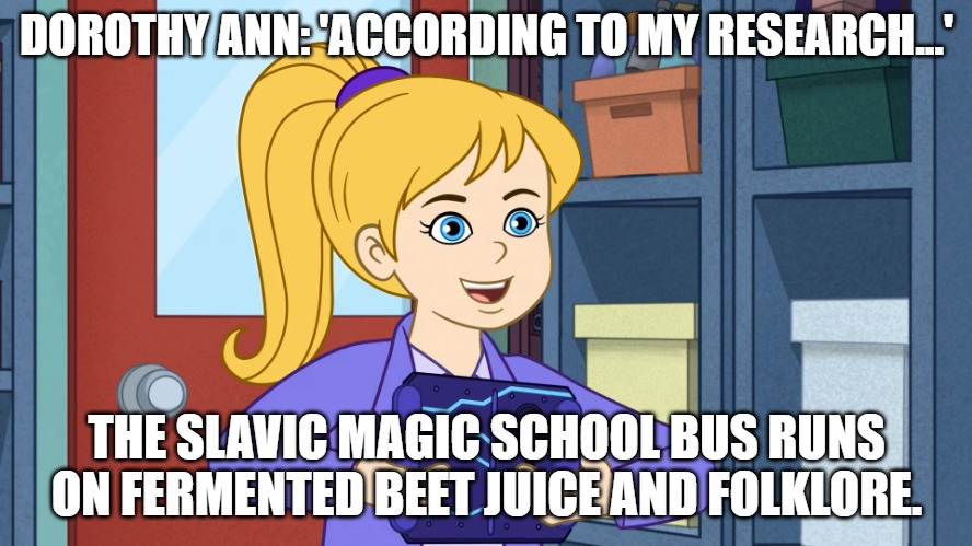 Dorothy Ann | DOROTHY ANN: 'ACCORDING TO MY RESEARCH...'; THE SLAVIC MAGIC SCHOOL BUS RUNS ON FERMENTED BEET JUICE AND FOLKLORE. | image tagged in dorothy ann,slavic magic school bus | made w/ Imgflip meme maker