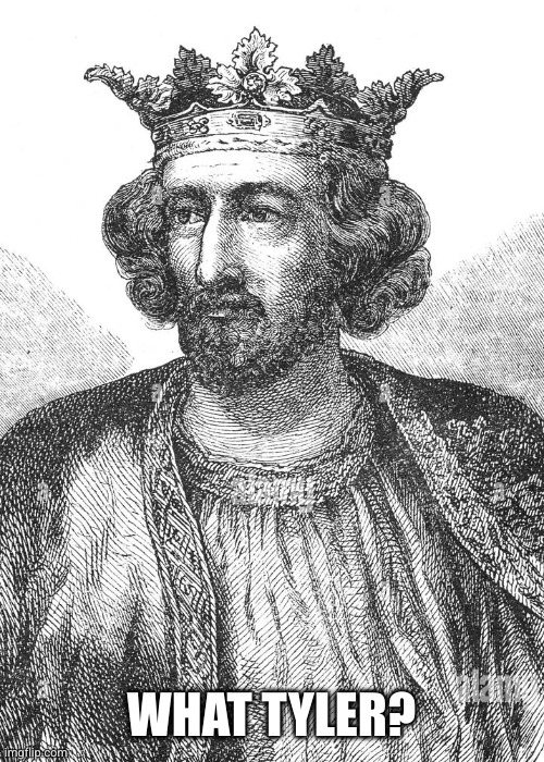 King Edward I | WHAT TYLER? | image tagged in king edward i | made w/ Imgflip meme maker