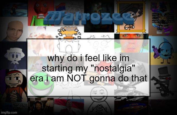 Matrozee Template V2 | why do i feel like im starting my "nostalgia" era i am NOT gonna do that | image tagged in matrozee template v2 | made w/ Imgflip meme maker
