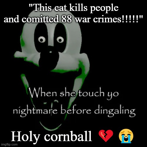Freaky mouse | "This cat kills people and comitted 88 war crimes!!!!!"; Holy cornball 💔😭 | image tagged in freaky mouse | made w/ Imgflip meme maker