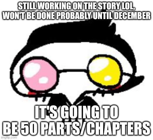 STILL WORKING ON THE STORY LOL, WON'T BE DONE PROBABLY UNTIL DECEMBER; IT'S GOING TO BE 50 PARTS/CHAPTERS | made w/ Imgflip meme maker
