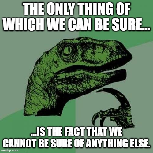 "I know that I know nothing." - Socrates - | THE ONLY THING OF WHICH WE CAN BE SURE... ...IS THE FACT THAT WE CANNOT BE SURE OF ANYTHING ELSE. | image tagged in ancient greece,certainty,memes,philosophy,philosoraptor,sokrates | made w/ Imgflip meme maker
