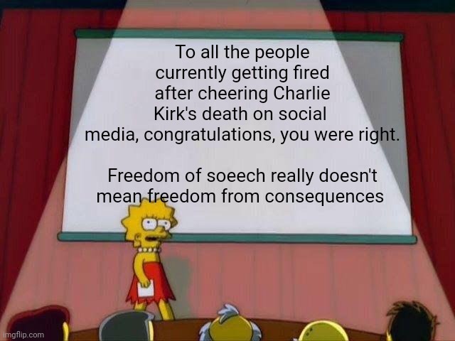 Well done being right for once | To all the people currently getting fired after cheering Charlie Kirk's death on social  media, congratulations, you were right.
 
Freedom of soeech really doesn't mean freedom from consequences | image tagged in lisa simpson's presentation,memes,politics,charlie kirk,the savage left | made w/ Imgflip meme maker