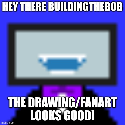 HEY THERE BUILDINGTHEBOB; THE DRAWING/FANART LOOKS GOOD! | made w/ Imgflip meme maker