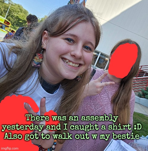 There was an assembly yesterday and I caught a shirt :D
Also got to walk out w my bestie | made w/ Imgflip meme maker
