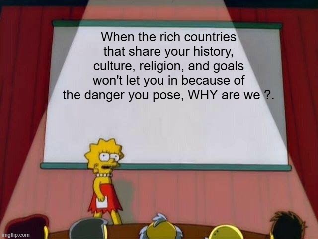 Lisa Simpson's Presentation | When the rich countries that share your history, culture, religion, and goals won't let you in because of the danger you pose, WHY are we ?. | image tagged in lisa simpson's presentation | made w/ Imgflip meme maker