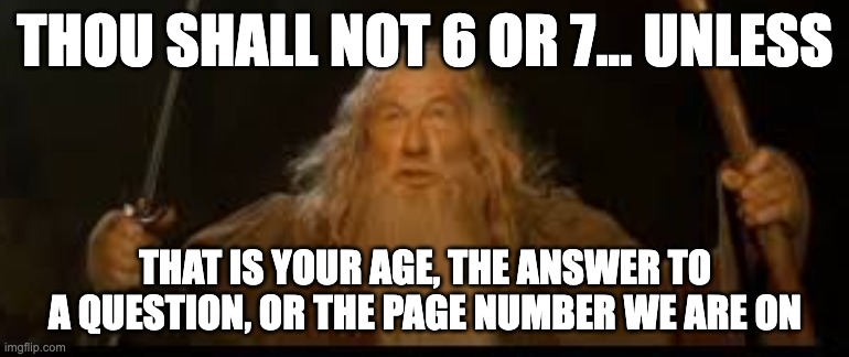 You shall not 6 or 7 | THOU SHALL NOT 6 OR 7... UNLESS; THAT IS YOUR AGE, THE ANSWER TO A QUESTION, OR THE PAGE NUMBER WE ARE ON | image tagged in gandalf you shall not pass | made w/ Imgflip meme maker