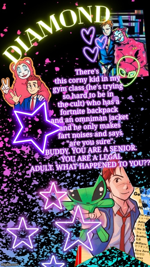 Diamond's Hesitant Alien temp ! ! (TYSM DISCO!!!) | There's this corny kid in my gym class (he's trying so hard to be in the cult) who has a fortnite backpack and an omniman jacket and he only makes fart noises and says "are you sure". BUDDY. YOU ARE A SENIOR. YOU ARE A LEGAL ADULT. WHAT HAPPENED TO YOU??? | image tagged in diamond's hesitant alien temp tysm disco | made w/ Imgflip meme maker