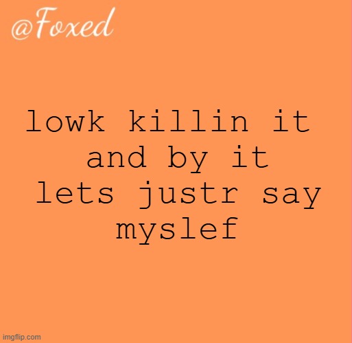 NOT ACTUALLY (still kinda want to though) | lowk killin it 
and by it
lets justr say
myslef | image tagged in foxed orange temp | made w/ Imgflip meme maker