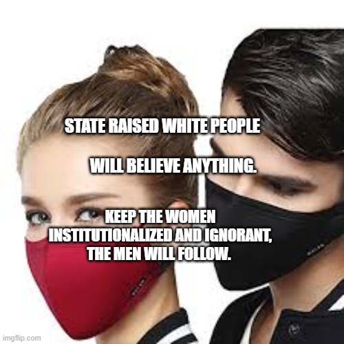 Mask Couple | STATE RAISED WHITE PEOPLE                                  WILL BELIEVE ANYTHING. KEEP THE WOMEN INSTITUTIONALIZED AND IGNORANT,   THE MEN WILL FOLLOW. | image tagged in mask couple | made w/ Imgflip meme maker