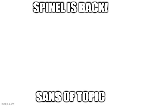 SPINEL?!?!? | SPINEL IS BACK! SANS OF TOPIC | made w/ Imgflip meme maker