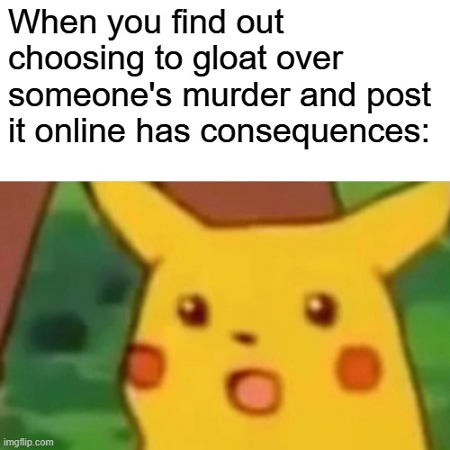 Surprised Pikachu Meme | When you find out choosing to gloat over someone's murder and post it online has consequences: | image tagged in memes,surprised pikachu | made w/ Imgflip meme maker