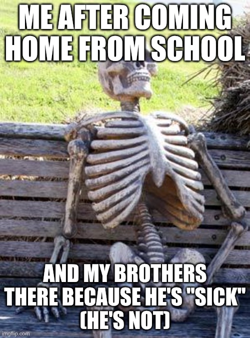 Waiting Skeleton | ME AFTER COMING HOME FROM SCHOOL; AND MY BROTHERS THERE BECAUSE HE'S "SICK"
(HE'S NOT) | image tagged in memes,waiting skeleton | made w/ Imgflip meme maker