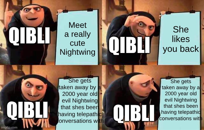 Gru's Plan | Meet a really cute Nightwing; She likes you back; QIBLI; QIBLI; She gets taken away by a 2000 year old evil Nightwing that shes been having telepathic conversations with; She gets taken away by a 2000 year old evil Nightwing that shes been having telepathic conversations with; QIBLI; QIBLI | image tagged in memes,gru's plan | made w/ Imgflip meme maker