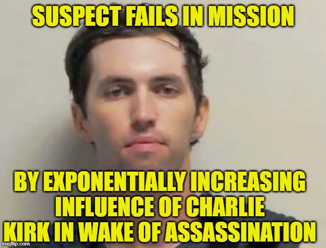 Your Basic Irony | SUSPECT FAILS IN MISSION; BY EXPONENTIALLY INCREASING INFLUENCE OF CHARLIE KIRK IN WAKE OF ASSASSINATION | image tagged in charlie kirk,assassination,irony | made w/ Imgflip meme maker