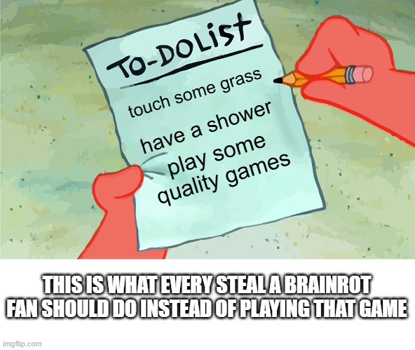 they should try | touch some grass; have a shower; play some quality games; THIS IS WHAT EVERY STEAL A BRAINROT FAN SHOULD DO INSTEAD OF PLAYING THAT GAME | image tagged in patrick to do list actually blank | made w/ Imgflip meme maker