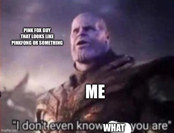 Thanos, I don't even know who you are | PINK FOX GUY THAT LOOKS LIKE PINKFONG OR SOMETHING WHAT ME | image tagged in thanos i don't even know who you are | made w/ Imgflip meme maker