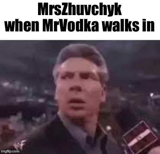 MrsZhuvchyk when MrVodka walks in | image tagged in x when x walks in | made w/ Imgflip meme maker