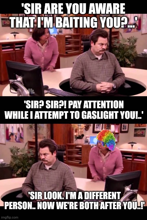 Liberals desperate for attention these days. Sad state of affairs. | 'SIR ARE YOU AWARE THAT I'M BAITING YOU?...' 'SIR? SIR?! PAY ATTENTION WHILE I ATTEMPT TO GASLIGHT YOU!..' 'SIR LOOK. I'M A DIFFERENT PERSON | image tagged in your being ignored | made w/ Imgflip meme maker