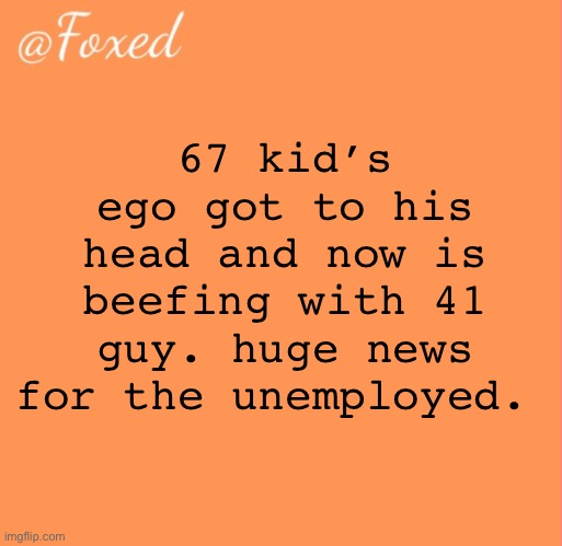 foxed orange temp | 67 kid’s ego got to his head and now is beefing with 41 guy. huge news for the unemployed. | image tagged in foxed orange temp | made w/ Imgflip meme maker