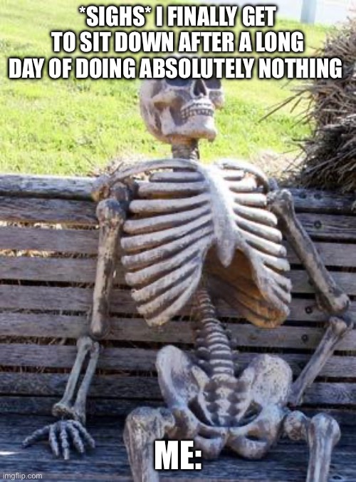 Waiting Skeleton | *SIGHS* I FINALLY GET TO SIT DOWN AFTER A LONG DAY OF DOING ABSOLUTELY NOTHING; ME: | image tagged in memes,waiting skeleton | made w/ Imgflip meme maker