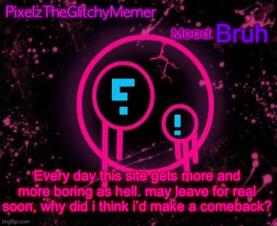 PixelzTheGlitchyMemer JSAB temp | Bruh; Every day this site gets more and more boring as hell. may leave for real soon, why did i think i’d make a comeback? | image tagged in pixelztheglitchymemer jsab temp | made w/ Imgflip meme maker