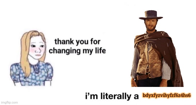 thank you for changing my life | bdyxfyzvihyfzf6z4hs6 | image tagged in thank you for changing my life | made w/ Imgflip meme maker