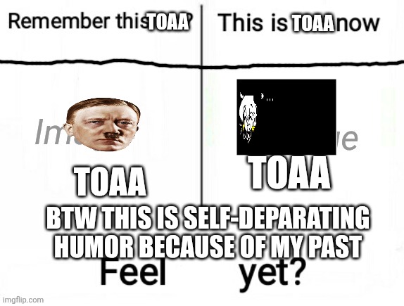 Sorry you guys saw me like this | TOAA; TOAA; TOAA; TOAA; BTW THIS IS SELF-DEPARATING HUMOR BECAUSE OF MY PAST | image tagged in new feel old yet | made w/ Imgflip meme maker