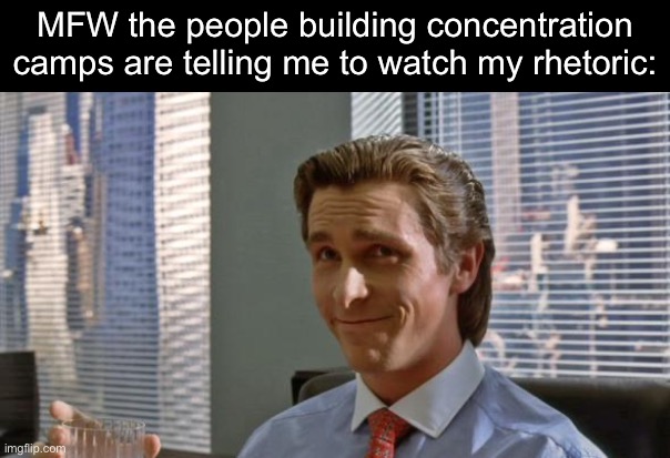 smug patrick bateman | MFW the people building concentration camps are telling me to watch my rhetoric: | image tagged in smug patrick bateman,first amendment,free speech,alligator alcatraz,charlie kirk | made w/ Imgflip meme maker