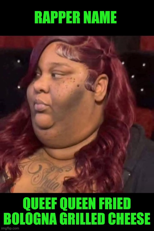 Funny | RAPPER NAME; QUEEF QUEEN FRIED BOLOGNA GRILLED CHEESE | image tagged in funny,rapper,hello my name is,hip hop,music,fame | made w/ Imgflip meme maker