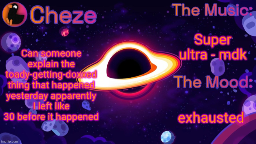 Also I had a xc meet today, 24:48 5k | Super ultra - mdk; Can someone explain the toady-getting-doxxed thing that happened yesterday apparently I left like 30 before it happened; exhausted | image tagged in cheze black hole temp | made w/ Imgflip meme maker