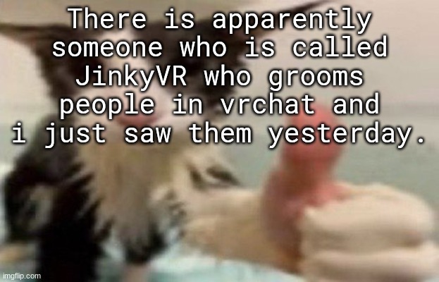 ​ | There is apparently someone who is called JinkyVR who grooms people in vrchat and i just saw them yesterday. | image tagged in soggy cat thumbs up | made w/ Imgflip meme maker
