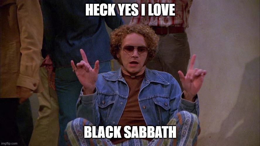 Heck Yes I Like Black Sabbath | HECK YES I LOVE; BLACK SABBATH | image tagged in black sabbath | made w/ Imgflip meme maker