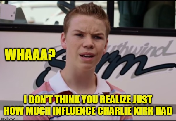 You Guys are Getting Paid | WHAAA? I DON'T THINK YOU REALIZE JUST HOW MUCH INFLUENCE CHARLIE KIRK HAD | image tagged in you guys are getting paid | made w/ Imgflip meme maker