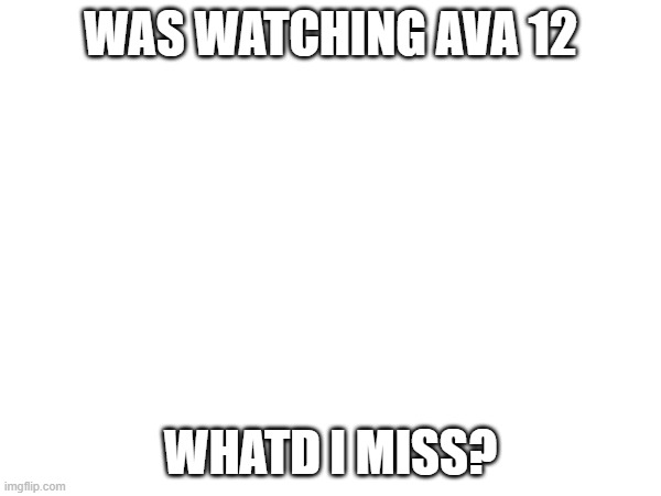 WAS WATCHING AVA 12; WHATD I MISS? | made w/ Imgflip meme maker