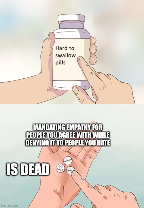 Hard To Swallow Pills Meme | MANDATING EMPATHY FOR PEOPLE YOU AGREE WITH WHILE DENYING IT TO PEOPLE YOU HATE; IS DEAD | image tagged in memes,hard to swallow pills | made w/ Imgflip meme maker
