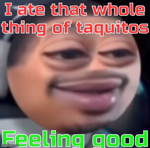 bąlļ | I ate that whole thing of taquitos; Feeling good | image tagged in b l | made w/ Imgflip meme maker