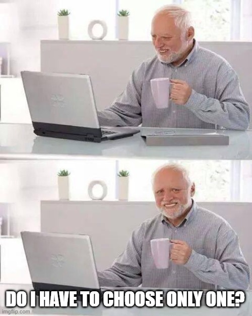 DO I HAVE TO CHOOSE ONLY ONE? | image tagged in memes,hide the pain harold | made w/ Imgflip meme maker