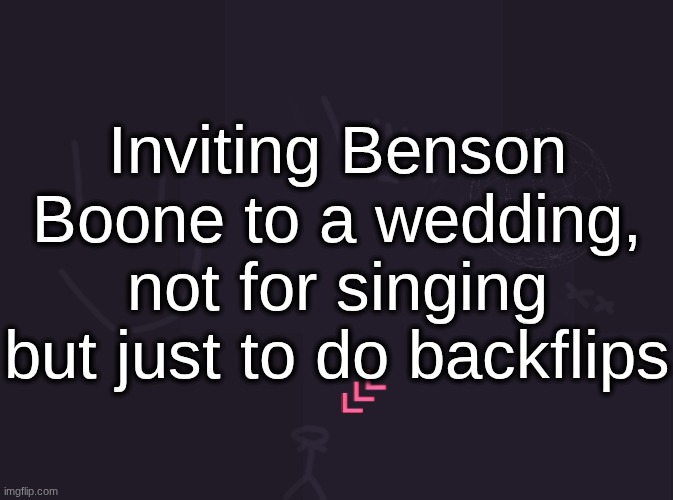 vik's image | Inviting Benson Boone to a wedding, not for singing but just to do backflips | image tagged in vik's image | made w/ Imgflip meme maker